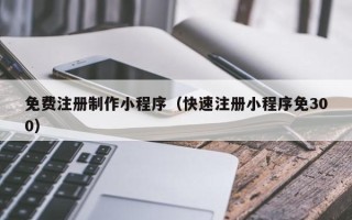 南安免费注册制作小程序（快速注册小程序免300）