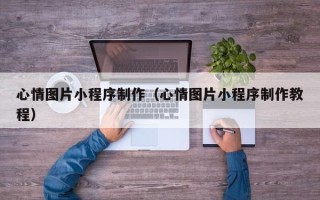 南安心情图片小程序制作（心情图片小程序制作教程）