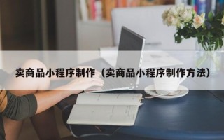 南安卖商品小程序制作（卖商品小程序制作方法）