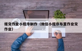 南安提交作业小程序制作（微信小程序布置作业交作业）