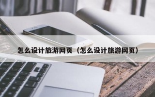 南安怎么设计旅游网页（怎么设计旅游网页）