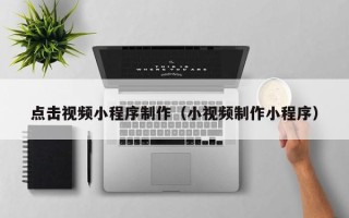 南安点击视频小程序制作（小视频制作小程序）