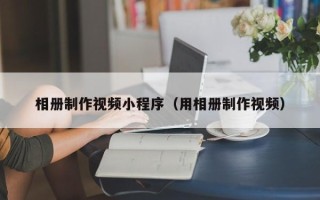 南安相册制作视频小程序（用相册制作视频）