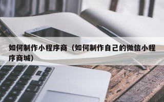 南安如何制作小程序商（如何制作自己的微信小程序商城）