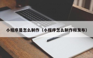 南安小程序是怎么制作（小程序怎么制作和发布）